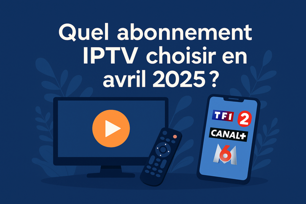 Quel IPTV abonnement choisir en avril 2025 – guide comparatif